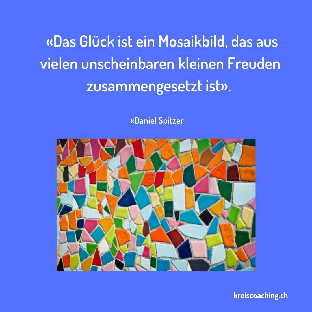 Das Glück ist ein Mosaikbild, das auf vielen unscheinbaren kleinen Freuden zusammengesetzt ist
